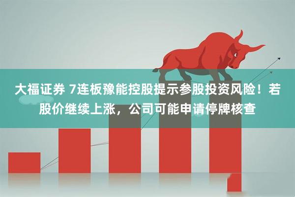 大福证券 7连板豫能控股提示参股投资风险!若股价继续上涨,公司可能申请停牌核查