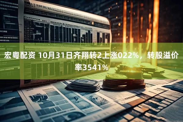 宏粤配资 10月31日齐翔转2上涨022%，转股溢价率3541%