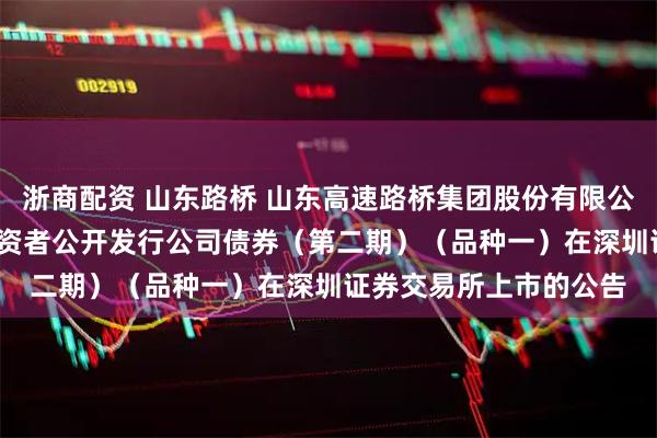 浙商配资 山东路桥 山东高速路桥集团股份有限公司2025年面向专业投资者公开发行公司债券(第二期)(品种一)在深圳证券交易所上市的公告