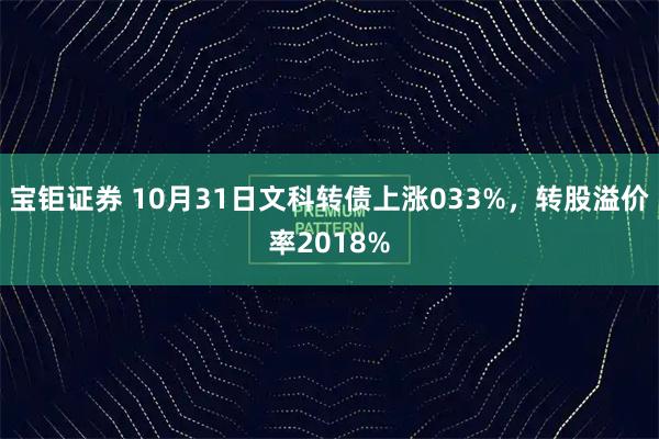 宝钜证券 10月31日文科转债上涨033%，转股溢价率2018%