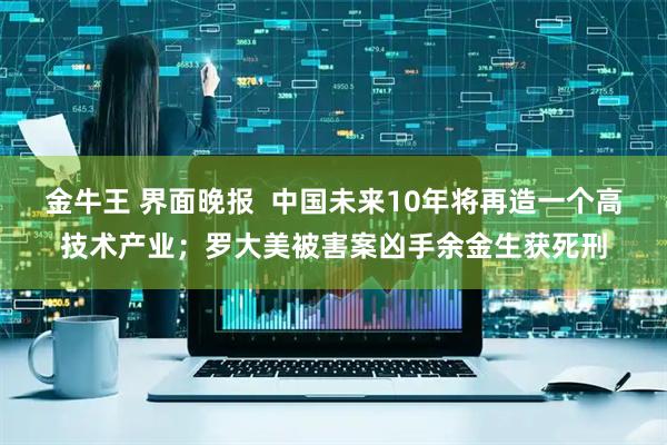 金牛王 界面晚报  中国未来10年将再造一个高技术产业；罗大美被害案凶手余金生获死刑