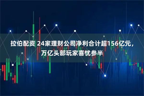 拉伯配资 24家理财公司净利合计超156亿元,万亿头部玩家喜忧参半