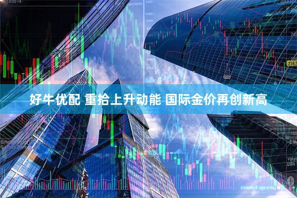 好牛优配 重拾上升动能 国际金价再创新高