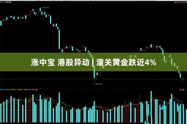 涨中宝 港股异动 | 潼关黄金跌近4%