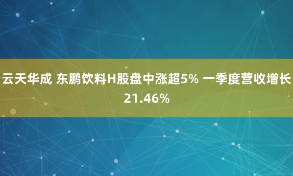 云天华成 东鹏饮料H股盘中涨超5% 一季度营收增长21.46%
